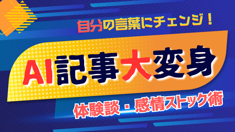 自分の言葉にチェンジ！AI記事をガラリと変える【体験談・感情ストック術】